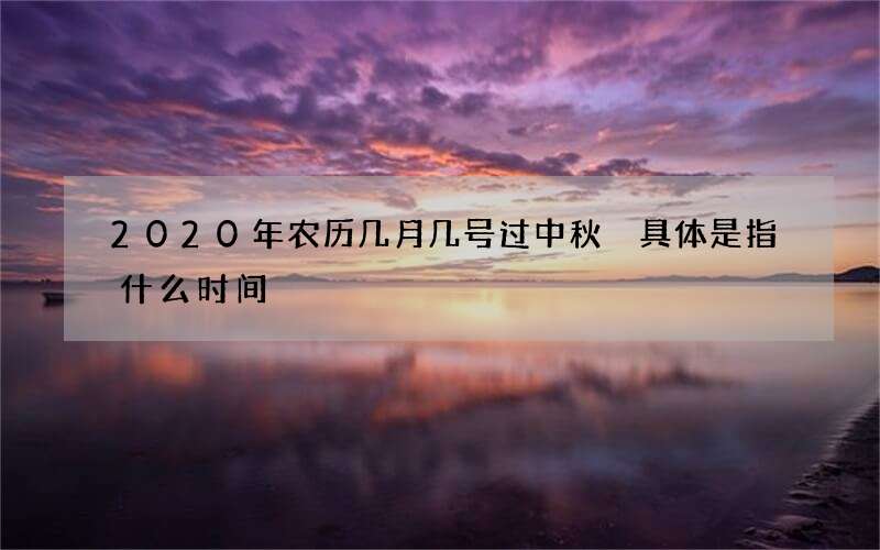 2020年农历几月几号过中秋 具体是指什么时间